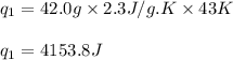 q_1=42.0g\times 2.3J/g.K\times 43K\\\\q_1=4153.8J