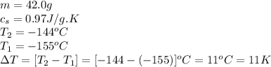 m=42.0g\\c_s=0.97J/g.K\\T_2=-144^oC\\T_1=-155^oC\\\Delta T=[T_2-T_1]=[-144-(-155)]^oC=11^oC=11K