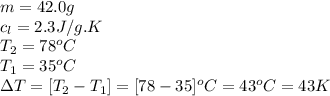 m=42.0g\\c_l=2.3J/g.K\\T_2=78^oC\\T_1=35^oC\\\Delta T=[T_2-T_1]=[78-35]^oC=43^oC=43K