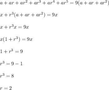 a+ar+ar^2+ar^3+ar^4+ar^5=9(a+ar+ar^2)\\\\x+r^3(a+ar+ar^2)=9x\\\\x+r^3x=9x\\\\x(1+r^3)=9x\\\\1+r^3=9\\\\r^3=9-1\\\\r^3=8\\\\r=2