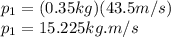 p_{1}=(0.35kg)(43.5m/s)\\p_{1}=15.225kg.m/s\\
