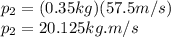 p_{2}=(0.35kg)(57.5m/s)\\p_{2}=20.125kg.m/s\\