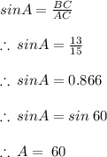 sin A =  \frac{BC}{AC}     \\  \\  \therefore \: sin A =  \frac{13}{15}  \\  \\ \therefore \: sin A =  0.866 \\  \\ \therefore \: sin A =  sin \: 60 \degree \\  \\ \therefore \:  A =  \: 60 \degree \\  \\