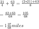 \frac{21}{4} +\frac{63}{8}= \frac{(2*21) + 63}{8}  \\\\= \frac{42+63}{68}=\frac{105}{68}  \\\\= 1\frac{37}{68} miles