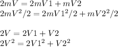 2mV=2mV1+mV2\\2mV^{2}/2=2mV1^{2}/2 + mV2^{2}/2\\\\2V=2V1+V2\\2V^{2}=2V1^{2}+V2^{2}