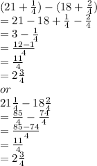 (21+\frac{1}{4})-(18+\frac{2}{4})\\=21-18+\frac{1}{4} -\frac{2}{4} \\=3-\frac{1}{4} \\=\frac{12-1}{4} \\=\frac{11}{4} \\=2\frac{3}{4} \\or\\21\frac{1}{4} -18\frac{2}{4} \\=\frac{85}{4} -\frac{74}{4} \\=\frac{85-74}{4} \\=\frac{11}{4} \\=2\frac{3}{4}