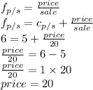 f_{ p/s}=\frac{price}{sale}\\f_{ p/s}=c_{ p/s}+\frac{price}{sale}\\6=5+\frac{price}{20}\\\frac{price}{20}=6-5\\\frac{price}{20}=1\times 20\\price=20\\