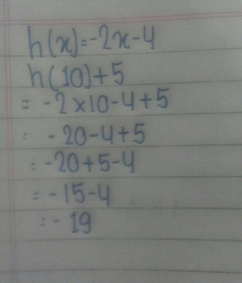 PLEASE HELP simple question!Given the function h(x) = -2x - 4 what is the value of h(10) + 5?