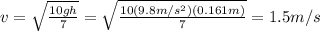 v=\sqrt{\frac{10gh}{7}}=\sqrt{\frac{10(9.8m/s^2)(0.161m)}{7}}=1.5m/s