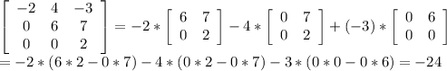 \left[\begin{array}{ccc}-2&4&-3\\0&6&7\\0&0&2\end{array}\right]=-2*\left[\begin{array}{cc}6&7\\0&2\end{array}\right] -4*\left[\begin{array}{cc}0&7\\0&2\end{array}\right]+(-3)*\left[\begin{array}{ccc}0&6\\0&0\end{array}\right]   \\=-2*(6*2-0*7)-4*(0*2-0*7)-3*(0*0-0*6)=-24