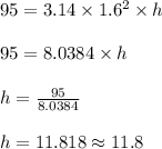 95 = 3.14 \times 1.6^2 \times h\\\\95 = 8.0384 \times h\\\\h = \frac{95}{8.0384}\\\\h = 11.818 \approx 11.8