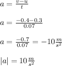 a = \frac{v-u}{t} \\\\a =  \frac{-0.4-0.3}{0.07}\\\\a =\frac{-0.7}{0.07}  = -10\frac{m}{s^2}\\\\|a| = 10\frac{m}{s^2}