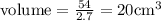 \text {volume}=\frac{54}{2.7}=20 \mathrm{cm}^{3}