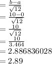 =\frac{b - a}{\sqrt{12} } \\= \frac{10 - 0}{\sqrt{12} } \\= \frac{10}{\sqrt{12} } \\= \frac{10}{3.464 } \\= 2.886836028\\ = 2.89