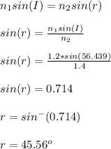 n_1sin(I) = n_2sin(r)\\\\sin(r) = \frac{n_1sin(I) }{n_2}\\\\sin(r) = \frac{1.2*sin(56.439) }{1.4}\\\\sin(r) = 0.714\\\\r = sin^-(0.714)\\\\r = 45.56^o