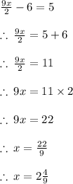 \frac{9x}{2}  - 6 = 5 \\  \\  \therefore \:  \frac{9x}{2}  = 5 + 6 \\  \\  \therefore \:  \frac{9x}{2}  = 11 \\  \\  \therefore \: 9x = 11 \times 2 \\  \\ \therefore \: 9x = 22 \\  \\  \therefore \: x =  \frac{22}{9}  \\  \\  \therefore \: x =  2 \frac{4}{9}