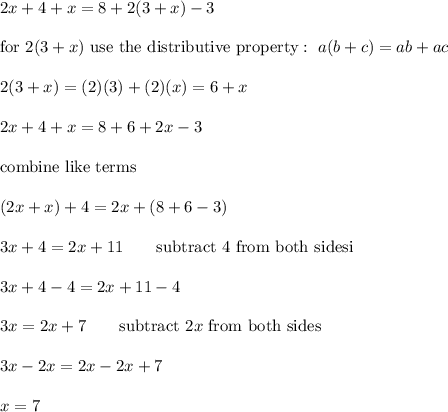 2x+4+x=8+2(3+x)-3\\\\\text{for}\ 2(3+x)\ \text{use the distributive property}:\ a(b+c)=ab+ac\\\\2(3+x)=(2)(3)+(2)(x)=6+x\\\\2x+4+x=8+6+2x-3\\\\\text{combine like terms}\\\\(2x+x)+4=2x+(8+6-3)\\\\3x+4=2x+11\qquad\text{subtract 4 from both sidesi}\\\\3x+4-4=2x+11-4\\\\3x=2x+7\qquad\text{subtract}\ 2x\ \text{from both sides}\\\\3x-2x=2x-2x+7\\\\x=7