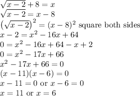 \sqrt{x-2}+8=x\\\sqrt{x-2}=x-8\\\left(\sqrt{x-2}\right)^2=(x-8)^2 \text{ square both sides}\\x-2=x^2-16x+64\\0=x^2-16x+64-x+2\\0=x^2-17x+66\\x^2-17x+66 = 0\\(x-11)(x-6) = 0\\x-11 = 0 \text{ or } x-6 = 0\\x = 11 \text{ or } x = 6\\