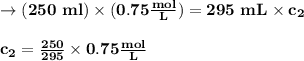 \to \bold{(250 \ ml) \times (0.75 \frac{mol}{L}) = 295\  mL \times c_2}\\\\\bold{c_2=\frac{250}{295}\times 0.75 \frac{mol}{L}}\\\\