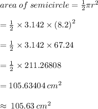area \: of \: semicircle =  \frac{1}{2} \pi {r}^{2}  \\  \\  = \frac{1}{2}  \times 3.142 \times  {(8.2)}^{2}  \\  \\  = \frac{1}{2}  \times 3.142 \times  67.24 \\  \\  =  \frac{1}{2}  \times 211.26808 \\  \\  = 105.63404 \:  {cm}^{2}  \\  \\  \approx \: 105.63 \:  {cm}^{2}  \\
