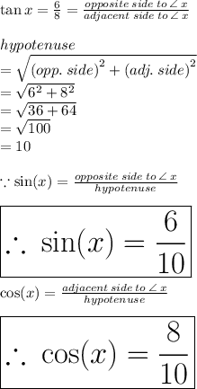 \tan x =   \frac{6}{8}  =  \frac{opposite \: side \: to \:  \angle \: x}{adjacent \: side \: to \:  \angle \: x}  \\  \\ hypotenuse  \\ =  \sqrt{ {(opp. \: side)}^{2} +  {(adj. \: side)}^{2}  }  \\  =  \sqrt{ {6}^{2} +  {8}^{2}  }  \\  =  \sqrt{36 + 64}  \\  =  \sqrt{100}  \\  = 10 \\  \\ \because  \sin (x) =  \frac{opposite \: side \: to \:  \angle \: x}{hypotenuse}  \\  \\   \huge{ \red{ \boxed{\therefore \: \sin (x) =  \frac{6}{10}}}}  \\  \\ \cos (x) =  \frac{adjacent \: side \: to \:  \angle \: x}{hypotenuse}  \\  \\  \huge{ \purple{ \boxed{\therefore \: \cos (x) =  \frac{8}{10} }}} \\