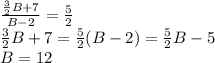 \frac{\frac{3}{2}B+7}{B-2}=\frac{5}{2}\\\frac{3}{2}B+7=\frac{5}{2}(B-2)=\frac{5}{2}B-5\\B=12