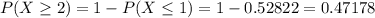 P(X \geq 2) = 1 - P(X \leq 1) = 1 - 0.52822 = 0.47178