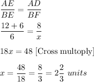 \dfrac{AE}{BE}=\dfrac{AD}{BF}\\ \\\dfrac{12+6}{6}=\dfrac{8}{x}\\ \\18x=48\ [\text{Cross multoply}]\\ \\x=\dfrac{48}{18}=\dfrac{8}{3}=2\dfrac{2}{3}\ units