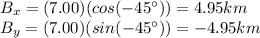 B_x=(7.00)(cos (-45^{\circ}))=4.95 km\\B_y = (7.00)(sin (-45^{\circ}))=-4.95 km