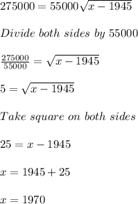 275000 = 55000\sqrt{x - 1945}\\\\Divide\ both\ sides\ by\ 55000\\\\\frac{275000}{55000} = \sqrt{x-1945}\\\\5 = \sqrt{x - 1945}\\\\Take\ square\ on\ both\ sides\\\\25 = x - 1945\\\\x = 1945 + 25\\\\x = 1970