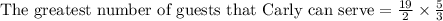 \text{The greatest number of guests that Carly can serve}=\frac{19}{2}\times\frac{5}{3}