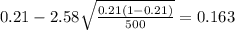 0.21 - 2.58\sqrt{\frac{0.21(1-0.21)}{500}}=0.163