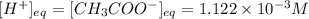[H^+]_{eq}=[CH_3COO^-]_{eq}=1.122\times 10^{-3}M