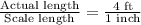\frac{\text{Actual length}}{\text{Scale length}}=\frac{4\text{ ft}}{1\text{ inch}}