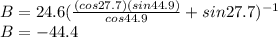 B= 24.6 (\frac{(cos 27.7)(sin 44.9)}{cos 44.9}+sin 27.7)^{-1}  \\B= -44.4
