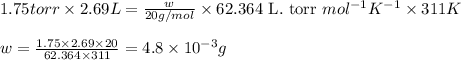 1.75torr\times 2.69L=\frac{w}{20g/mol}\times 62.364\text{ L. torr }mol^{-1}K^{-1}\times 311K\\\\w=\frac{1.75\times 2.69\times 20}{62.364\times 311}=4.8\times 10^{-3}g