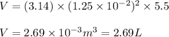 V=(3.14)\times (1.25\times 10^{-2})^2\times 5.5\\\\V=2.69\times 10^{-3}m^3=2.69L