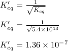 K'_{eq}=\frac{1}{\sqrt{K_{eq}}}\\\\K'_{eq}=\frac{1}{\sqrt{5.4\times 10^{13}}}\\\\K'_{eq}=1.36\times 10^{-7}