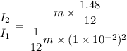 \dfrac{I_{2}}{I_{1}}=\dfrac{m\times\dfrac{1.48}{12}}{\dfrac{1}{12}m\times(1\times10^{-2})^2}