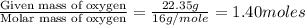 \frac{\text{Given mass of oxygen}}{\text{Molar mass of oxygen}}=\frac{22.35g}{16g/mole}=1.40moles