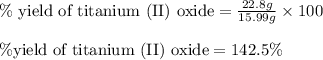 \%\text{ yield of titanium (II) oxide}=\frac{22.8g}{15.99g}\times 100\\\\\% \text{yield of titanium (II) oxide}=142.5\%