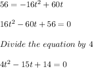 56 = -16t^2 + 60t\\\\16t^2 - 60t + 56 = 0\\\\Divide\ the\ equation\ by\ 4\\\\4t^2 - 15t + 14=0