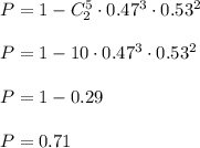 P=1-C_2^5\cdot 0.47^3\cdot 0.53^2\\\\P=1-10\cdot 0.47^3\cdot 0.53^2\\\\P=1-0.29\\\\P=0.71