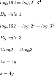 log_b{162} =log_b 2^1. 3^4\\\\By\ rule\ 1\\\\ log_b{162} = log_b 2^1 +log_b 3^4\\\\By\ rule\ 3\\\\1log_b2 + 4log_b3\\\\1x+4y\\\\x+4y