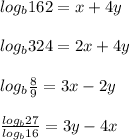 log_b{162} = x + 4y\\\\log_b324 = 2x+4y\\\\log_b\frac{8}{9} = 3x-2y\\\\\frac{log_b27}{log_b16} = 3y-4x