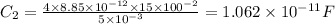 C_2=\frac{4\times8.85\times10^{-12}\times15\times100^{-2}}{5\times10^{-3}}= 1.062\times10^{-11}F