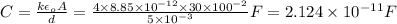 C=\frac{k\epsilon_oA}{d} =\frac{4\times8.85\times10^{-12}\times30\times100^{-2}}{5\times10^{-3}}F= 2.124\times10^{-11}F