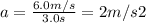 a =\frac{6.0m/s}{3.0s} = 2 m/s2