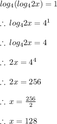 log_4(log_4 2x)=1 \\  \\  \therefore \: log_4 2x =  {4}^{1}  \\  \\ \therefore \: log_4 2x =4 \\  \\ \therefore \: 2x =  {4}^{4}  \\  \\ \therefore \: 2x = 256 \\  \\ \therefore \: x =  \frac{256}{2}  \\  \\ \therefore \: x = 128