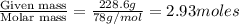 \frac{\text{Given mass}}{\text {Molar mass}}=\frac{228.6g}{78g/mol}=2.93moles